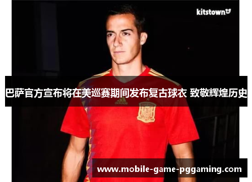 巴萨官方宣布将在美巡赛期间发布复古球衣 致敬辉煌历史