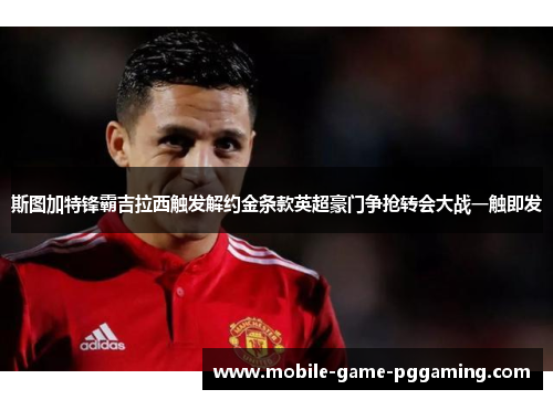 斯图加特锋霸吉拉西触发解约金条款英超豪门争抢转会大战一触即发