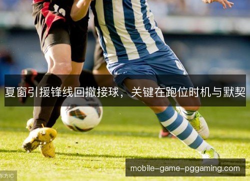 夏窗引援锋线回撤接球，关键在跑位时机与默契
