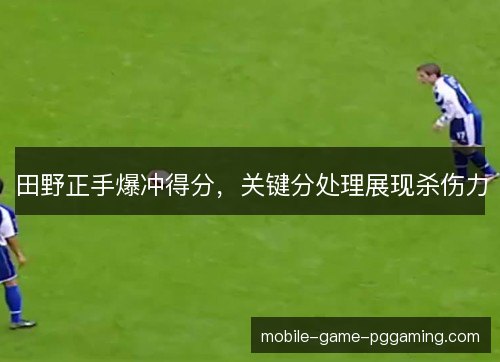 田野正手爆冲得分，关键分处理展现杀伤力